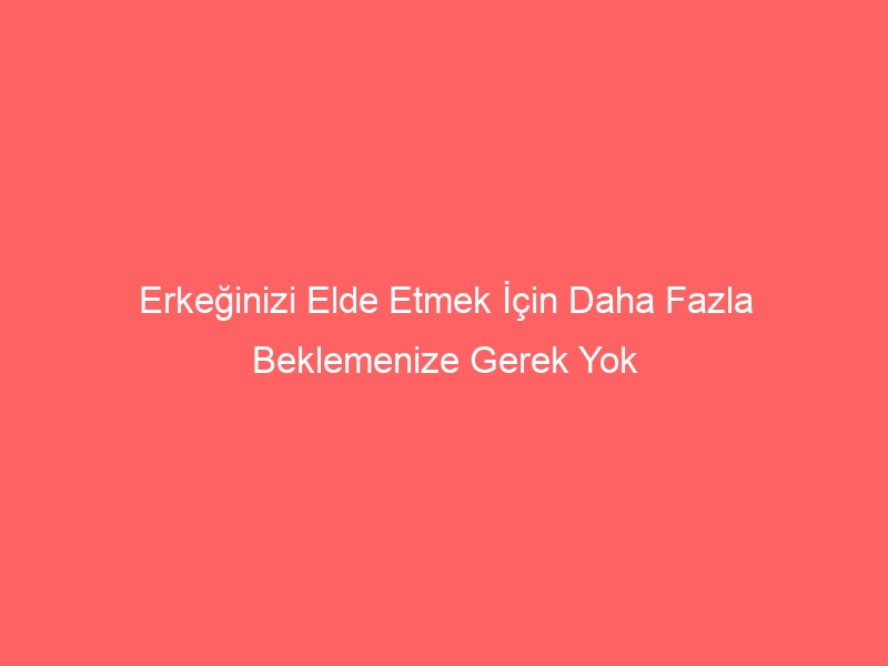 Erkeğinizi Elde Etmek İçin Daha Fazla Beklemenize Gerek Yok