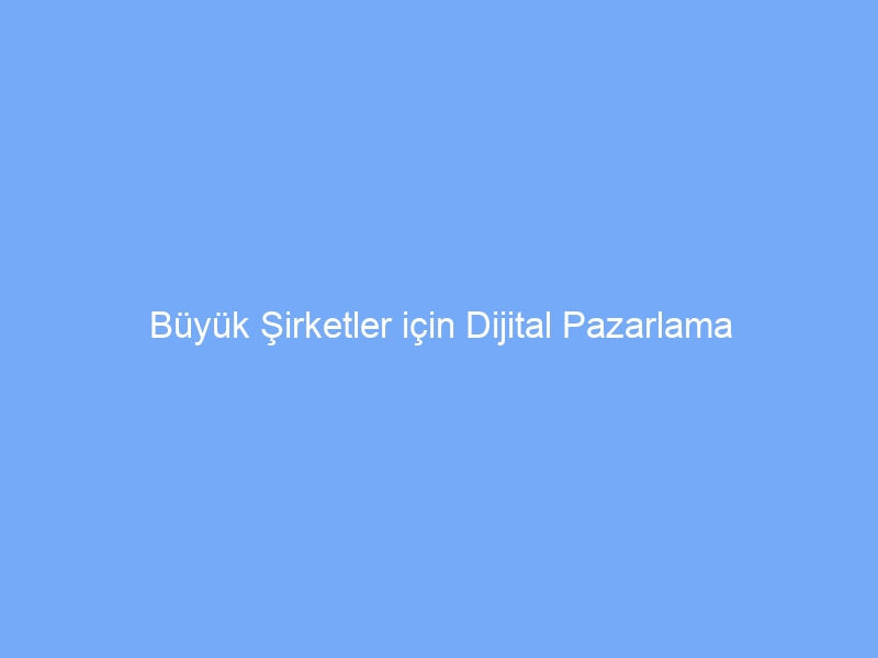 Büyük Şirketler için Dijital Pazarlama Stratejileri